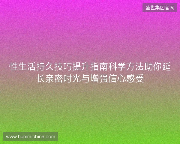 性生活持久技巧提升指南科学方法助你延长亲密时光与增强信心感受